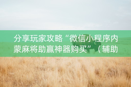 分享玩家攻略“微信小程序内蒙麻将助赢神器购买”（辅助挂发牌规律)