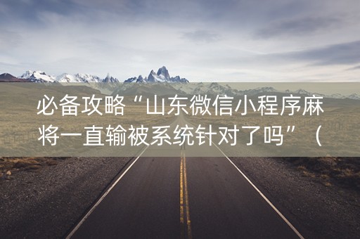 必备攻略“山东微信小程序麻将一直输被系统针对了吗”（赢的技巧规律)
