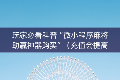 玩家必看科普“微小程序麻将助赢神器购买”（充值会提高胜率么)