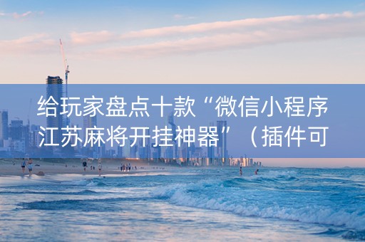 给玩家盘点十款“微信小程序江苏麻将开挂神器”（插件可信吗)