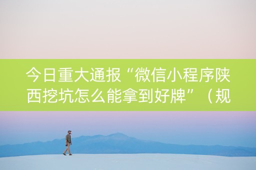 今日重大通报“微信小程序陕西挖坑怎么能拿到好牌”（规律确实有挂)