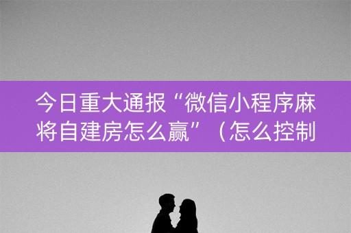 今日重大通报“微信小程序麻将自建房怎么赢”（怎么控制输赢)
