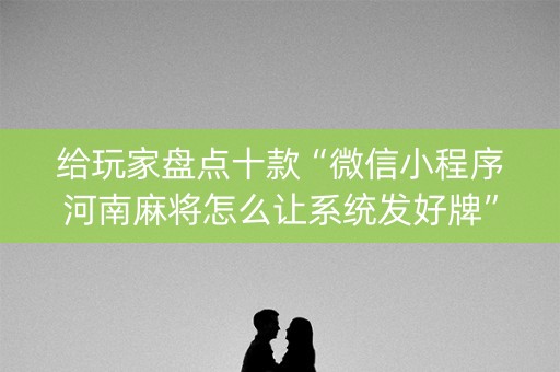 给玩家盘点十款“微信小程序河南麻将怎么让系统发好牌”（外辅工具)