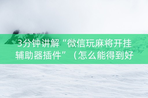 3分钟讲解“微信玩麻将开挂辅助器插件”（怎么能得到好牌)