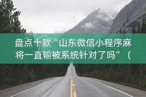 盘点十款“山东微信小程序麻将一直输被系统针对了吗”（外辅工具)