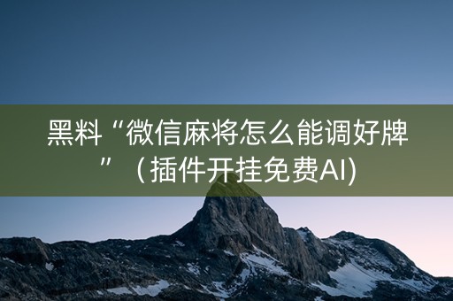 黑料“微信麻将怎么能调好牌”（插件开挂免费AI)