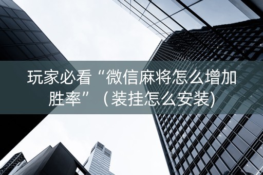 玩家必看“微信麻将怎么增加胜率”（装挂怎么安装)