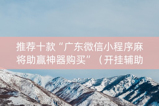 推荐十款“广东微信小程序麻将助赢神器购买”（开挂辅助脚本)