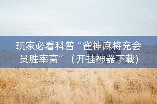 玩家必看科普“雀神麻将充会员胜率高”（开挂神器下载)