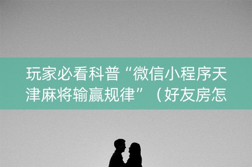 玩家必看科普“微信小程序天津麻将输赢规律”（好友房怎么才能赢)