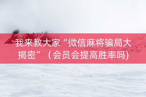 我来教大家“微信麻将骗局大揭密”（会员会提高胜率吗)