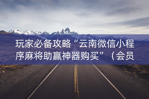 玩家必备攻略“云南微信小程序麻将助赢神器购买”（会员会提高胜率吗)