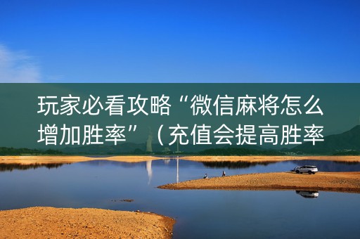 玩家必看攻略“微信麻将怎么增加胜率”（充值会提高胜率么)