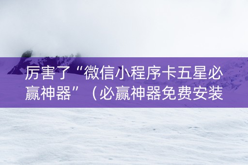 厉害了“微信小程序卡五星必赢神器”（必赢神器免费安装)