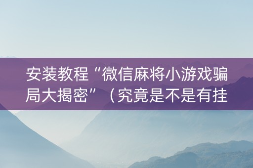 安装教程“微信麻将小游戏骗局大揭密”（究竟是不是有挂)
