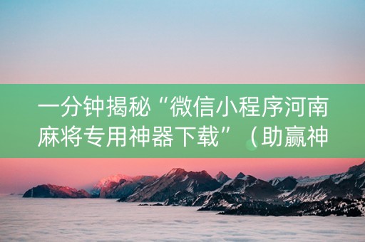一分钟揭秘“微信小程序河南麻将专用神器下载”（助赢神器购买)