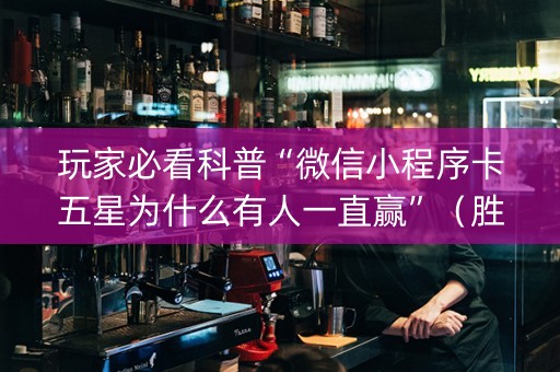 玩家必看科普“微信小程序卡五星为什么有人一直赢”（胜负规律拿好牌)