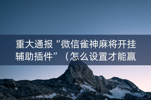 重大通报“微信雀神麻将开挂辅助插件”（怎么设置才能赢)
