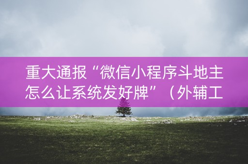 重大通报“微信小程序斗地主怎么让系统发好牌”（外辅工具)