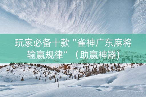 玩家必备十款“雀神广东麻将输赢规律”（助赢神器)