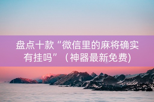盘点十款“微信里的麻将确实有挂吗”（神器最新免费)