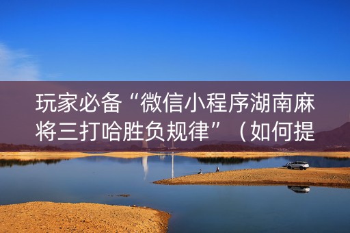 玩家必备“微信小程序湖南麻将三打哈胜负规律”（如何提高胜率)