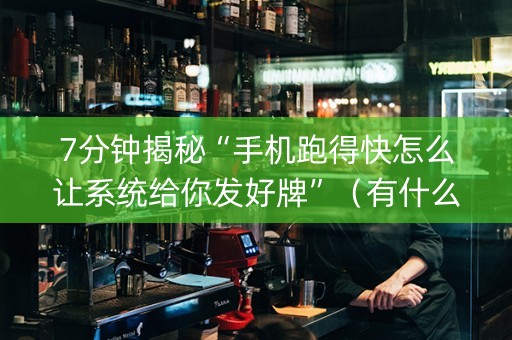7分钟揭秘“手机跑得快怎么让系统给你发好牌”（有什么诀窍)