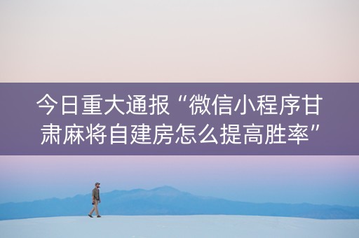 今日重大通报“微信小程序甘肃麻将自建房怎么提高胜率”（必赢神器)