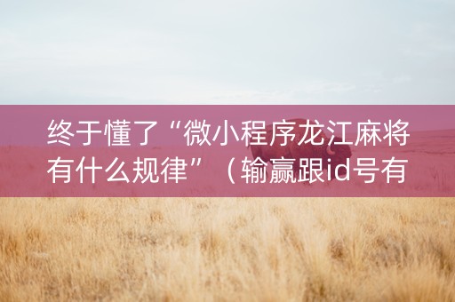 终于懂了“微小程序龙江麻将有什么规律”（输赢跟id号有关系吗)