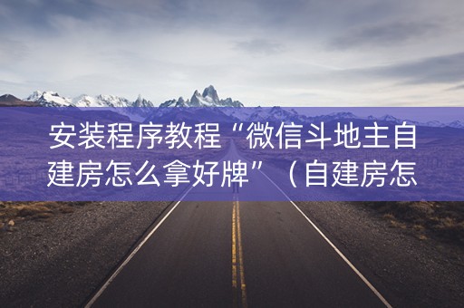 安装程序教程“微信斗地主自建房怎么拿好牌”（自建房怎么赢)