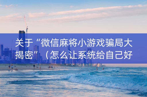 关于“微信麻将小游戏骗局大揭密”（怎么让系统给自己好牌)