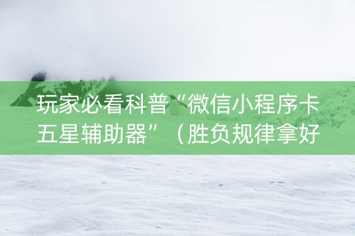 玩家必看科普“微信小程序卡五星辅助器”（胜负规律拿好牌)