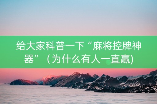 给大家科普一下“麻将控牌神器”（为什么有人一直赢)