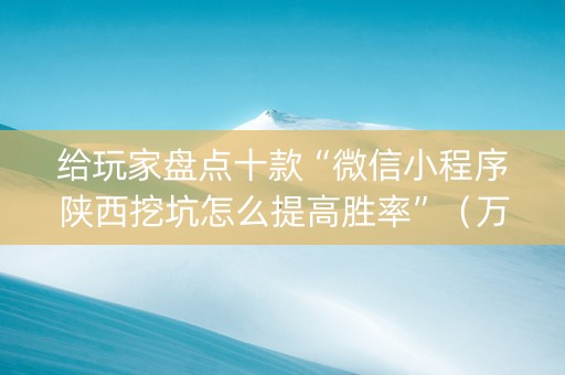 给玩家盘点十款“微信小程序陕西挖坑怎么提高胜率”（万能开挂神器)