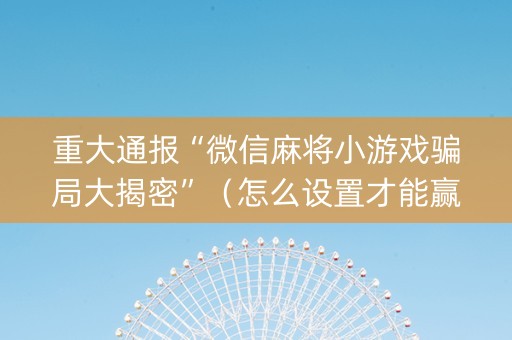 重大通报“微信麻将小游戏骗局大揭密”（怎么设置才能赢)