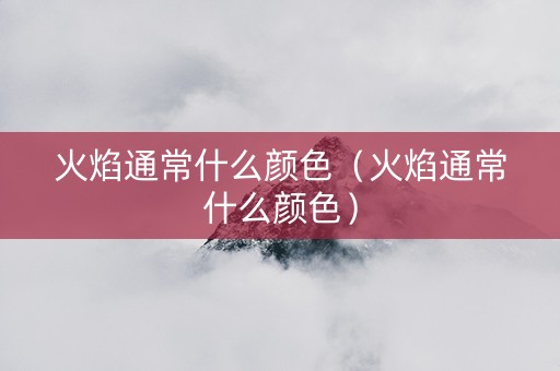 火焰通常什么颜色（火焰通常什么颜色）
