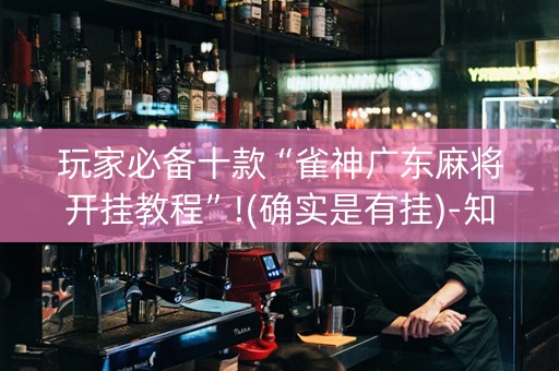 玩家必备十款“雀神广东麻将开挂教程”!(确实是有挂)-知乎