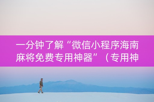 一分钟了解“微信小程序海南麻将免费专用神器”（专用神器)