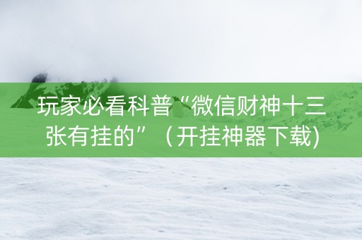 玩家必看科普“微信财神十三张有挂的”（开挂神器下载)