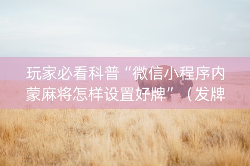 玩家必看科普“微信小程序内蒙麻将怎样设置好牌”（发牌有什么规律吗)