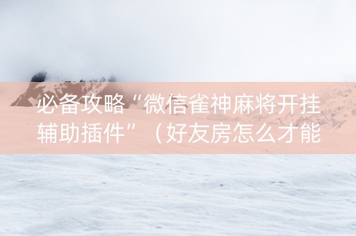 必备攻略“微信雀神麻将开挂辅助插件”（好友房怎么才能赢)