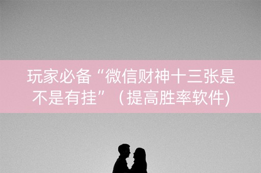 玩家必备“微信财神十三张是不是有挂”（提高胜率软件)