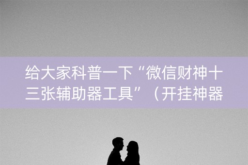 给大家科普一下“微信财神十三张辅助器工具”（开挂神器下载)
