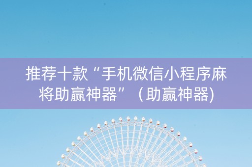 推荐十款“手机微信小程序麻将助赢神器”（助赢神器)