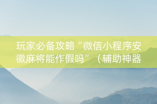 玩家必备攻略“微信小程序安徽麻将能作假吗”（辅助神器免费)