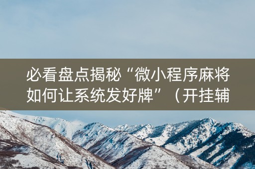 必看盘点揭秘“微小程序麻将如何让系统发好牌”（开挂辅助器插件)