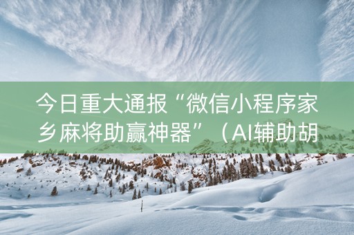 今日重大通报“微信小程序家乡麻将助赢神器”（AI辅助胡牌规则)