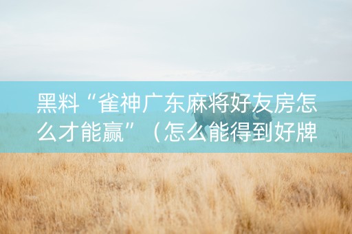 黑料“雀神广东麻将好友房怎么才能赢”（怎么能得到好牌)