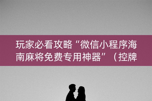 玩家必看攻略“微信小程序海南麻将免费专用神器”（控牌神器)