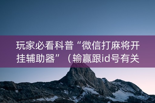 玩家必看科普“微信打麻将开挂辅助器”（输赢跟id号有关系吗)